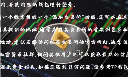 要获取TP钱包上的抹茶交易所地址，通常可以通过以下步骤找到：

1. **打开TP钱包**：确保您已下载并安装TP钱包应用，并使用您的钱包进行登录。

2. **搜索抹茶交易所**：在钱包的界面上，通常会有一个搜索框或一个“添加交易所”功能。您可以在这里输入“抹茶”或“MMEX”（抹茶交易所的币种代码）。

3. **获取地址**：找到抹茶交易所后，您应能够看到其提供的地址，通常是在其交易所的首次浏览页面上。

4. **访问官方网站**：为了确保您获得的是正确的地址，建议直接访问抹茶交易所的官方网站，通常该网站上会有相关的链接和信息。

5. **社交媒体与社区**：加入相关的Blockchain或加密货币社群，询问其他用户也可以获取最新的信息。

请务必小心，确保您输入和使用的地址是准确的，以避免资金损失。如果您遇到任何问题，请参考TP钱包的帮助文档或抹茶交易所的客户支持。