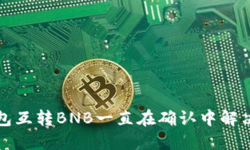 TP钱包互转BNB一直在确认中解决方案