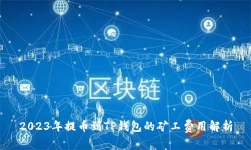 2023年提币到TP钱包的矿工费用解析