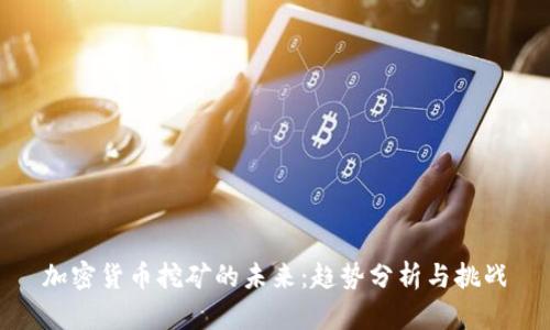 加密货币挖矿的未来：趋势分析与挑战