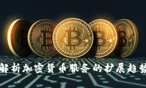全方位解析加密货币服务的扩展趋势与未来