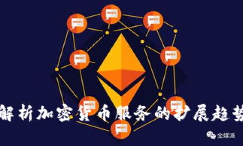 全方位解析加密货币服务的扩展趋势与未来