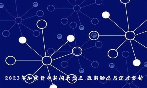 2023年加密货币新闻大盘点：最新动态与深度分析
