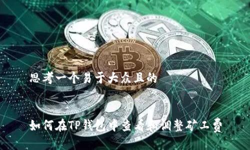思考一个易于大众且的


如何在TP钱包中查看和调整矿工费