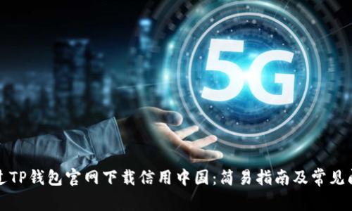 如何通过TP钱包官网下载信用中国：简易指南及常见问题解答