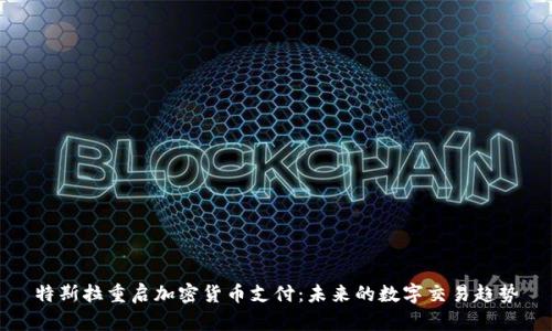 特斯拉重启加密货币支付：未来的数字交易趋势